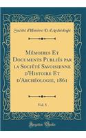 Mémoires Et Documents Publiés par la Société Savoisienne d'Histoire Et d'Archéologie, 1861, Vol. 5 (Classic Reprint)