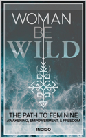 Woman Be Wild: The path to feminine awakening, empowerment, and freedom