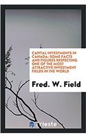 Capital Investments in Canada; Some Facts and Figures Respecting One of the Most Attractive Investment Fields in the World