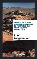 The Practical Gas Engineer: A Manual of Practical Gas and Gasoline Knowledge: A Manual of Practical Gas and Gasoline Knowledge