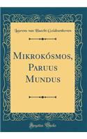 Mikrokósmos, Paruus Mundus (Classic Reprint)