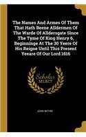 Names And Armes Of Them That Hath Beene Alldermen Of The Warde Of Alldersgate Since The Tyme Of King Henry 6, Beginninge At The 30 Yeere Of His Reigne Until This Present Yeeare Of Our Lord 1616