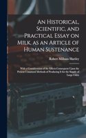 An Historical, Scientific, and Practical Essay on Milk, as an Article of Human Sustenance; With a Consideration of the Effects Consequent Upon the Present Unnatural Methods of Producing it for the Supply of Large Cities