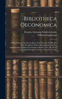 Bibliotheca Oeconomica; Oder, Verzeichniss Der in Älterer Und Neuerer Zeit Bis Zur Mitte Des Jahres 1840 in Deutschland Und Den Angränzenden Ländern Erschienenen Bücher Über Die Haus- Und Landwirthschaft Und Deren Einzelne Zweige