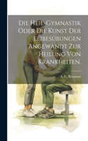 Heil-Gymnastik Oder Die Kunst Der Leibesübungen Angewandt Zur Heilung Von Krankheiten.