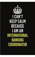 I Can't Keep Calm Because I Am An International Banking Coordinator