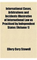 International Cases, Arbitrations and Incidents Illustrative of International Law as Practised by Independent States (Volume 1)