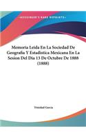 Memoria Leida En La Sociedad de Geografia y Estadistica Mexicana En La Sesion del Dia 13 de Octubre de 1888 (1888)