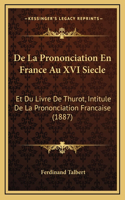 De La Prononciation En France Au XVI Siecle: Et Du Livre De Thurot, Intitule De La Prononciation Francaise (1887)