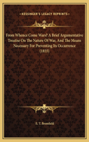 From Whence Come Wars? A Brief Argumentative Treatise On The Nature Of War, And The Means Necessary For Preventing Its Occurrence (1855)