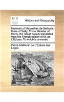 Memoirs of Maximilian de Bethune, Duke of Sully, Prime Minister of Henry the Great. Newly translated from the French edition of M. de L'Ecluse. To which is annexed