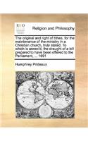 The original and right of tithes, for the maintenance of the ministry in a Christian church, truly stated. To which is annex'd, the draught of a bill prepared to have been offered to the Parliament, ... 1691