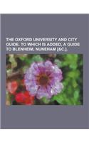 The Oxford University and City Guide. to Which Is Added, a Guide to Blenheim, Nuneham [&C.]