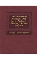The Industrial Capacities of North Wales... - Primary Source Edition