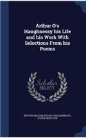 Arthur O's Haughnessy His Life and His Work with Selections from His Poems
