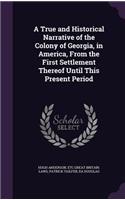 A True and Historical Narrative of the Colony of Georgia, in America, from the First Settlement Thereof Until This Present Period