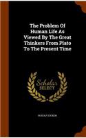 The Problem Of Human Life As Viewed By The Great Thinkers From Plato To The Present Time