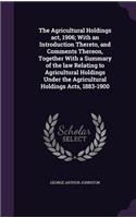Agricultural Holdings act, 1906; With an Introduction Thereto, and Comments Thereon, Together With a Summary of the law Relating to Agricultural Holdings Under the Agricultural Holdings Acts, 1883-1900