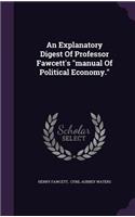 An Explanatory Digest Of Professor Fawcett's manual Of Political Economy.