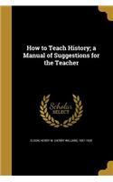 How to Teach History; a Manual of Suggestions for the Teacher