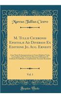 M. Tullii Ciceronis Epistolï¿½ Ad Diversos Ex Editione Jo. Aug. Ernesti, Vol. 1: Cum Notis Et Interpretatione in Usum Delphini Variis Lectionibus Notis Variorum Recensu Editionum Et Codicum Et Indicibus Locupletissimis Accurate Recensitï¿½: Cum Notis Et Interpretatione in Usum Delphini Variis Lectionibus Notis Variorum Recensu Editionum Et Codicum Et Indicibus Locupletissimis Accurate R