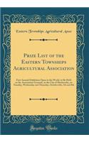 Prize List of the Eastern Townships Agricultural Association: First Annual Exhibition Open to the World, to Be Held on the Association Grounds, in the City of Sherbrooke, on Tuesday, Wednesday and Thursday, October 6th, 7th and 8th (Classic Reprint: First Annual Exhibition Open to the World, to Be Held on the Association Grounds, in the City of Sherbrooke, on Tuesday, Wednesday and Thursday, Oct