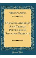 Discours, AddressÃ© a Un Certain Peuple Sur Sa Situation Presente (Classic Reprint)