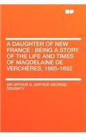 A Daughter of New France: Being a Story of the Life and Times of Magdelaine de Verchï¿½res, 1665-1692: Being a Story of the Life and Times of Magdelaine de Verchï¿½res, 1665-1692