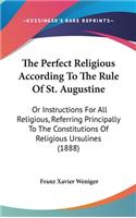 The Perfect Religious According To The Rule Of St. Augustine: Or Instructions For All Religious, Referring Principally To The Constitutions Of Religious Ursulines (1888)