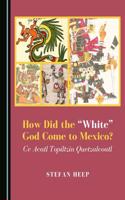 How Did the “White” God Come to Mexico? Ce Acatl Topiltzin Quetzalcoatl