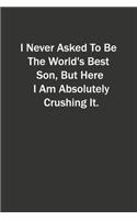 I Never Asked To Be The World's Best Son, But Here I Am Absolutely Crushing It.: 6x9 Lined Notebook, Gift For a Friend or a Colleague (Gift For Someone You Love)