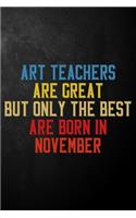 Art Teachers Are Great But Only The Best Are Born In November: Art Teacher November Birthday Gift Journal / Notebook / Diary / Appreciation Gift For Art Teachers ( 6 x 9 - 120 Blank Lined Pages )