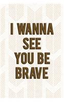 I Wanna See You Be Brave