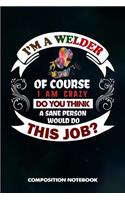 I Am a Welder of Course I Am Crazy Do You Think a Sane Person Would Do This Job