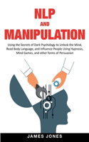 NLP and Manipulation: Using the Secrets of Dark Psychology to Unlock the Mind, Read Body Language and Influence People Using Hypnosis, Mind Games and Other forms of Persu