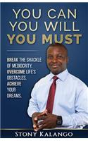 You Can You Will You Must: Break the Shackle of Mediocrity, Overcome Life's Obstacles, Achieve Your Dreams.