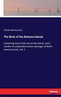 Birds of the Bahama Islands: Containing many birds new to the Islands, and a number of undescribed winter plumages of North American birds. Vol. 1
