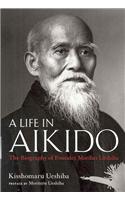 Life In Aikido, A: The Biography Of Founder Morihei Ueshiba