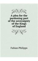 A plea for the pardoning part of the soveraignty of the Kings of England: (English)