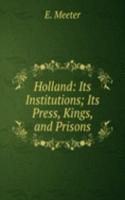 Holland: Its Institutions; Its Press, Kings, and Prisons