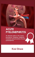 Acute Pyelonephritis: An ultimate guide on the causes, prevalence, symptoms, diagnosis, treatment and prevention of acute pyelonephritis.