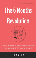 6 Months Revolution: The 6-Months Guide To Crush Your Goals And Stop Wasting Time: Transform from a confused person to someone living their Dream life