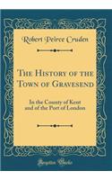 The History of the Town of Gravesend: In the County of Kent and of the Port of London (Classic Reprint)