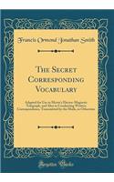 The Secret Corresponding Vocabulary: Adapted for Use to Morse's Electro-Magnetic Telegraph, and Also in Conducting Written Correspondence, Transmitted by the Mails, or Otherwise (Classic Reprint)