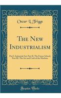 The New Industrialism: Part I. Industrial Art; Part II. the Future School; Part III. the Art and Craft of the Machine (Classic Reprint)