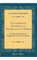 El Casamiento Engaï¿½oso y El Coloquio de Los Perros: Novelas Ejemplares de Miguel de Cervantes Saavedra (Classic Reprint): Novelas Ejemplares de Miguel de Cervantes Saavedra (Classic Reprint)