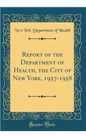 Report of the Department of Health, the City of New York, 1957-1958 (Classic Reprint)