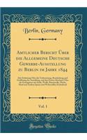 Amtlicher Bericht ï¿½ber Die Allgemeine Deutsche Gewerbe-Ausstellung Zu Berlin Im Jahre 1844, Vol. 1: Die Einleitung ï¿½ber Die Vorbereitung, Beschickung Und Grï¿½ffnung Der Austellung, Und Den Ersten Abschnitt ï¿½ber Die Erzeugnisse Aus Seide, Wol: Die Einleitung ï¿½ber Die Vorbereitung, Beschickung Und Grï¿½ffnung Der Austellung, Und Den Ersten Abschnitt ï¿½ber Die Erzeugnisse Aus Seide, Wolle