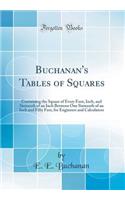 Buchanan's Tables of Squares: Containing the Square of Every Foot, Inch, and Sixteenth of an Inch Between One Sixteenth of an Inch and Fifty Feet, for Engineers and Calculators (Classic Reprint)