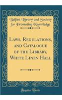 Laws, Regulations, and Catalogue of the Library, White Linen Hall (Classic Reprint)